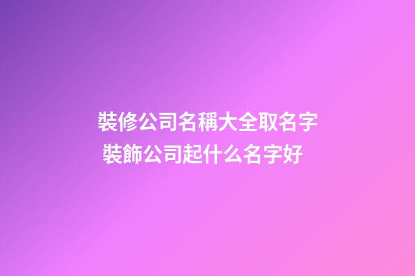 裝修公司名稱大全取名字 裝飾公司起什么名字好-第1張-公司起名-玄機派